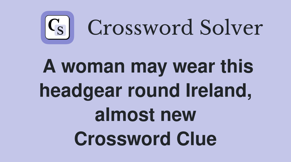 A woman may wear this headgear round Ireland, almost new Crossword